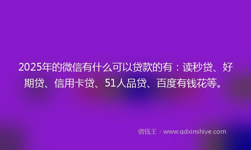 2025年的微信有什么可以贷款的有：读秒贷、好期贷、信用卡贷、51人品贷、百度有钱花等。
