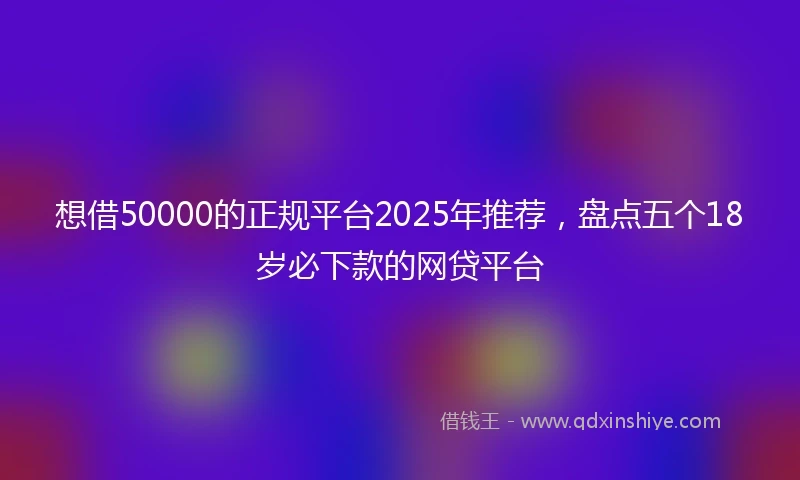 想借50000的正规平台2025年推荐，盘点五个18岁必下款的网贷平台