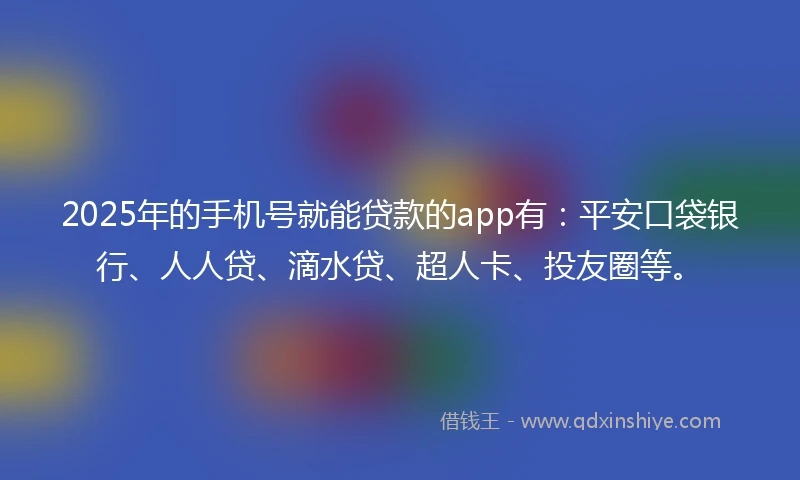 2025年的手机号就能贷款的app有：平安口袋银行、人人贷、滴水贷、超人卡、投友圈等。