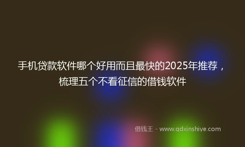 手机贷款软件哪个好用而且最快的2025年推荐，梳理五个不看征信的借钱软件