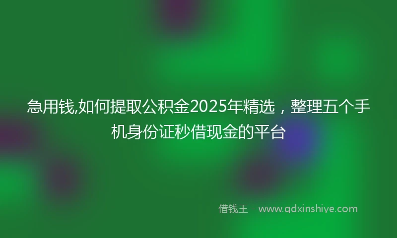 急用钱,如何提取公积金2025年精选，整理五个手机身份证秒借现金的平台