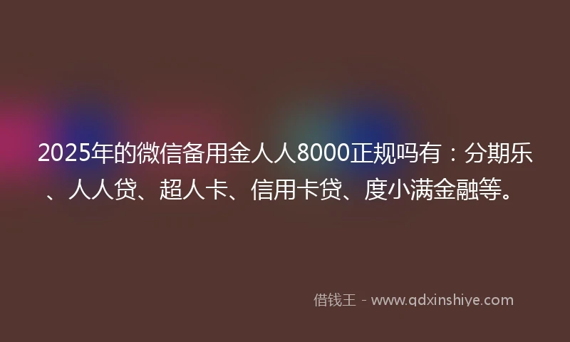 2025年的微信备用金人人8000正规吗有：分期乐、人人贷、超人卡、信用卡贷、度小满金融等。