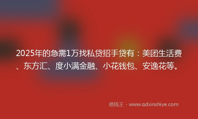 2025年的急需1万找私贷招手贷有：美团生活费、东方汇、度小满金融、小花钱包、安逸花等。