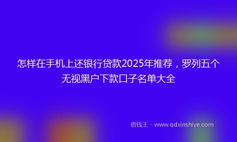 怎样在手机上还银行贷款2025年推荐，罗列五个无视黑户下款口子名单大全