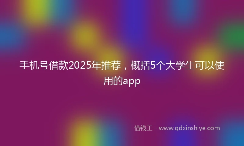手机号借款2025年推荐，概括5个大学生可以使用的app