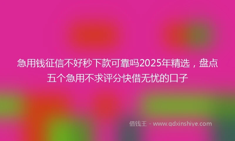 急用钱征信不好秒下款可靠吗2025年精选，盘点五个急用不求评分快借无忧的口子
