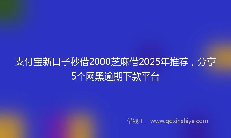 支付宝新口子秒借2000芝麻借2025年推荐，分享5个网黑逾期下款平台