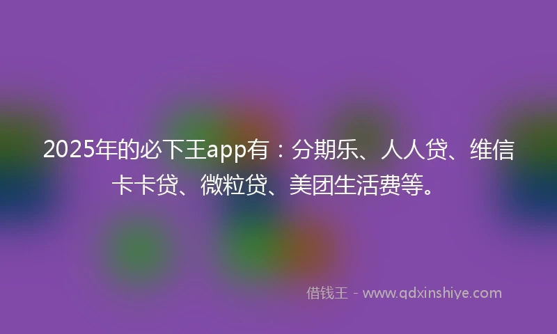 2025年的必下王app有：分期乐、人人贷、维信卡卡贷、微粒贷、美团生活费等。