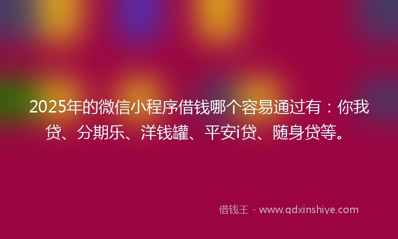 2025年的微信小程序借钱哪个容易通过有：你我贷、分期乐、洋钱罐、平安i贷、随身贷等。