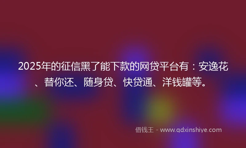 2025年的征信黑了能下款的网贷平台有：安逸花、替你还、随身贷、快贷通、洋钱罐等。