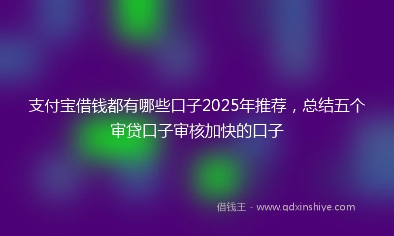 支付宝借钱都有哪些口子2025年推荐，总结五个审贷口子审核加快的口子