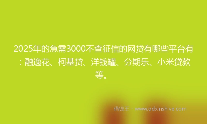 2025年的急需3000不查征信的网贷有哪些平台有：融逸花、柯基贷、洋钱罐、分期乐、小米贷款等。