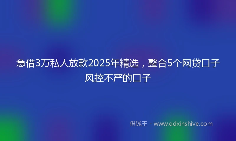 急借3万私人放款2025年精选，整合5个网贷口子风控不严的口子