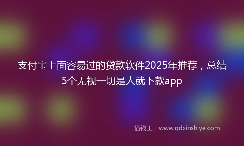 支付宝上面容易过的贷款软件2025年推荐，总结5个无视一切是人就下款app
