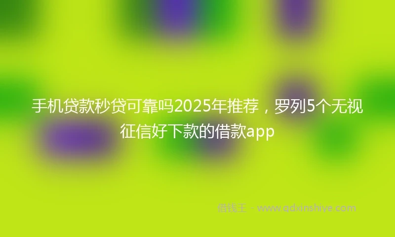 手机贷款秒贷可靠吗2025年推荐，罗列5个无视征信好下款的借款app