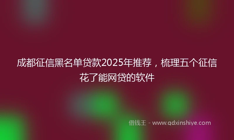 成都征信黑名单贷款2025年推荐，梳理五个征信花了能网贷的软件