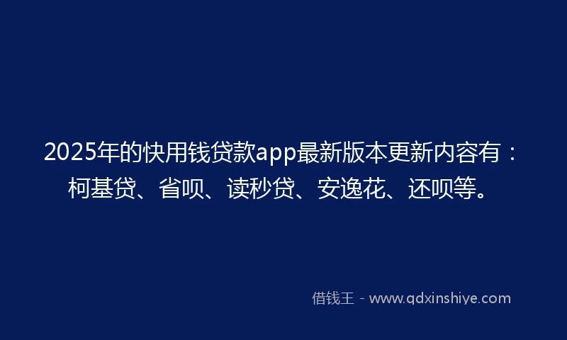 2025年的快用钱贷款app最新版本更新内容有：柯基贷、省呗、读秒贷、安逸花、还呗等。