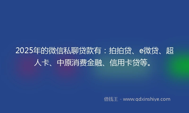 2025年的微信私聊贷款有:拍拍贷、e微贷、超人卡、中原消费金融、信用卡贷等。