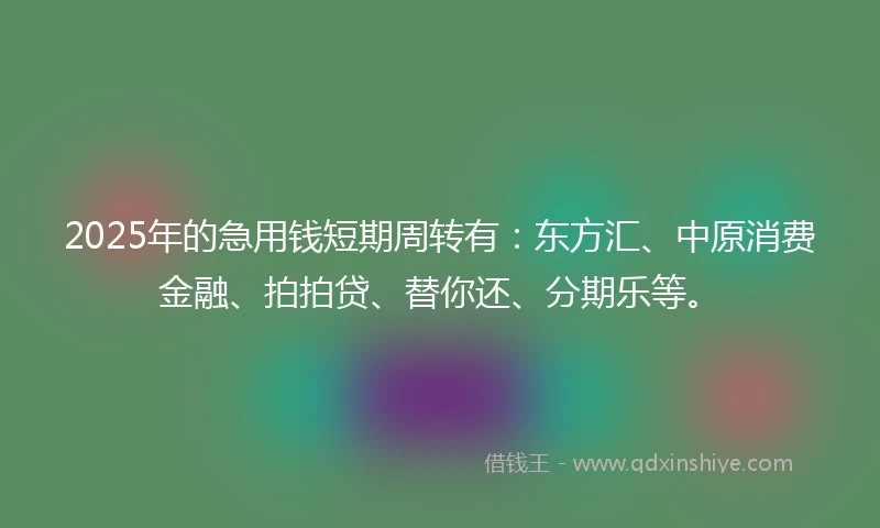2025年的急用钱短期周转有：东方汇、中原消费金融、拍拍贷、替你还、分期乐等。