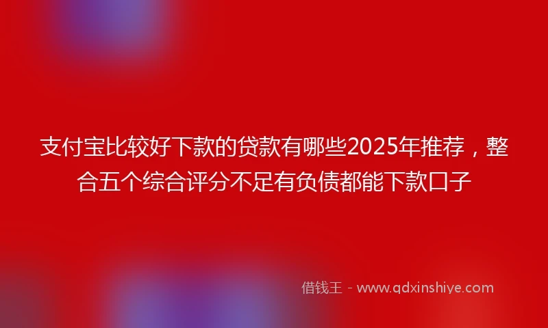 支付宝比较好下款的贷款有哪些2025年推荐，整合五个综合评分不足有负债都能下款口子