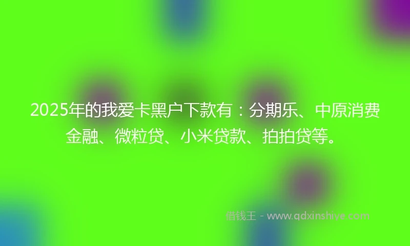 2025年的我爱卡黑户下款有：分期乐、中原消费金融、微粒贷、小米贷款、拍拍贷等。