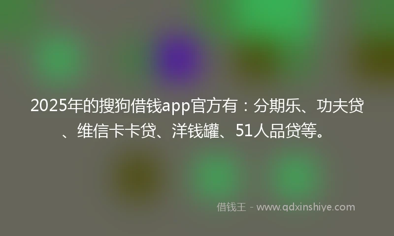 2025年的搜狗借钱app官方有:分期乐、功夫贷、维信卡卡贷、洋钱罐、51人品贷等。