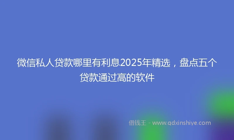 微信私人贷款哪里有利息2025年精选，盘点五个贷款通过高的软件
