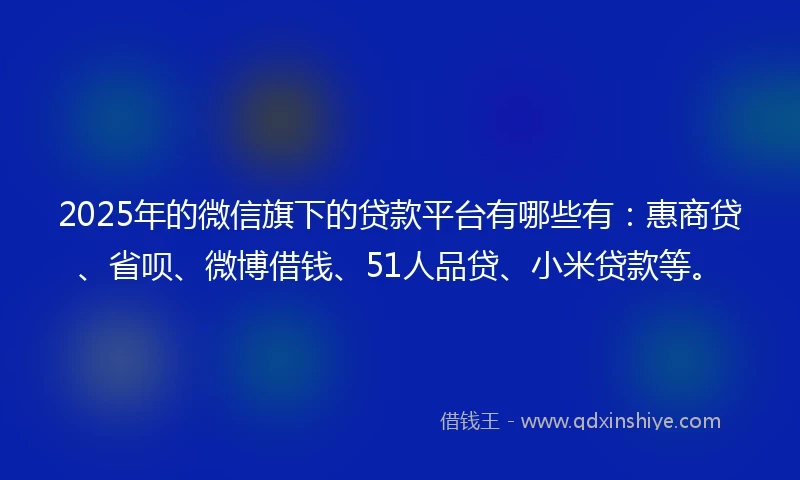 2025年的微信旗下的贷款平台有哪些有：惠商贷、省呗、微博借钱、51人品贷、小米贷款等。