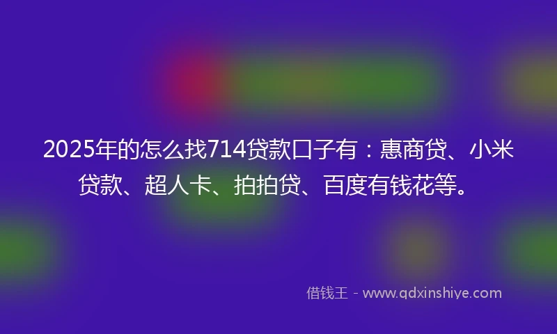 2025年的怎么找714贷款口子有：惠商贷、小米贷款、超人卡、拍拍贷、百度有钱花等。