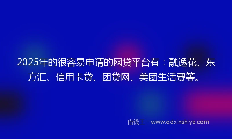 2025年的很容易申请的网贷平台有：融逸花、东方汇、信用卡贷、团贷网、美团生活费等。