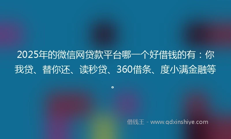 2025年的微信网贷款平台哪一个好借钱的有：你我贷、替你还、读秒贷、360借条、度小满金融等。