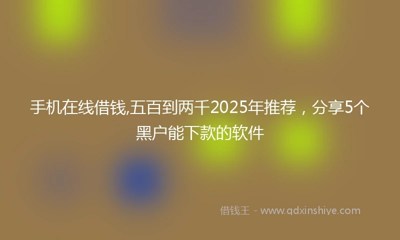 手机在线借钱,五百到两千2025年推荐，分享5个黑户能下款的软件