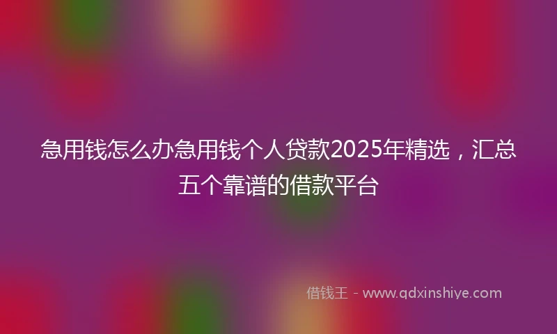急用钱怎么办急用钱个人贷款2025年精选，汇总五个靠谱的借款平台
