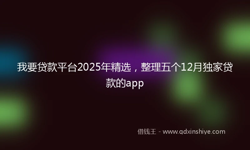 我要贷款平台2025年精选，整理五个12月独家贷款的app