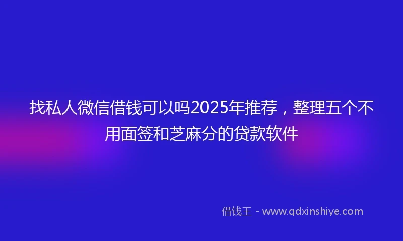 找私人微信借钱可以吗2025年推荐，整理五个不用面签和芝麻分的贷款软件
