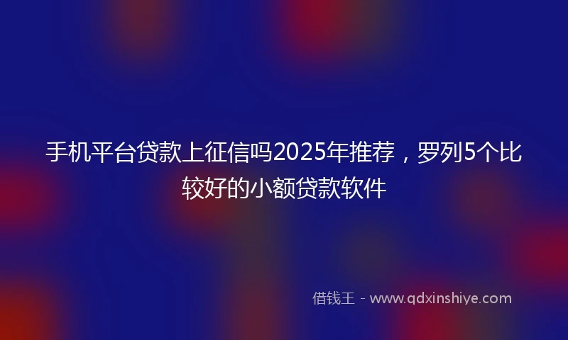 手机平台贷款上征信吗2025年推荐，罗列5个比较好的小额贷款软件