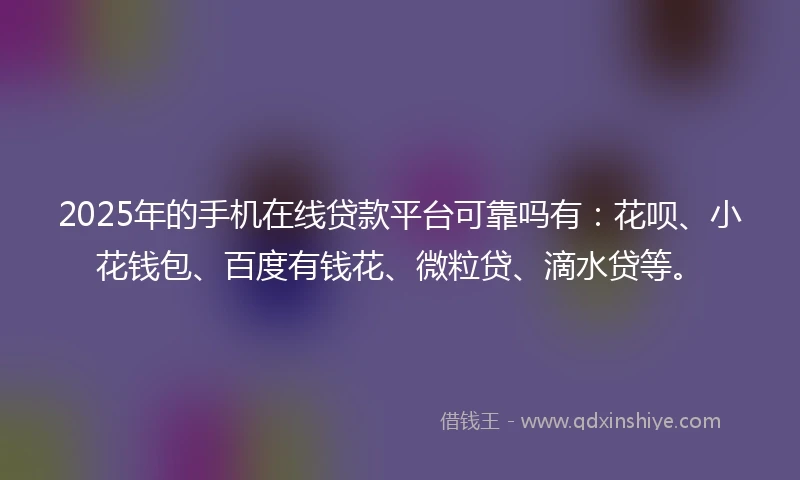 2025年的手机在线贷款平台可靠吗有：花呗、小花钱包、百度有钱花、微粒贷、滴水贷等。