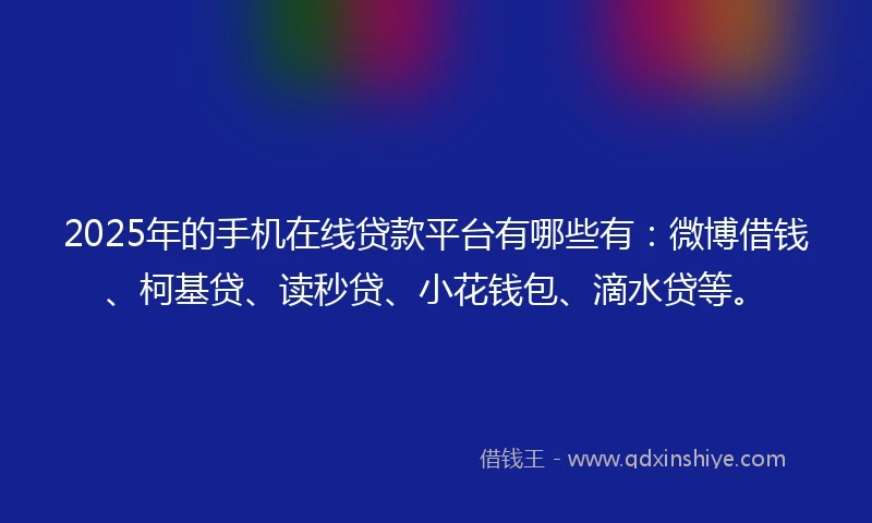 2025年的手机在线贷款平台有哪些有：微博借钱、柯基贷、读秒贷、小花钱包、滴水贷等。