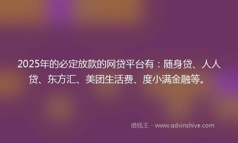 2025年的必定放款的网贷平台有：随身贷、人人贷、东方汇、美团生活费、度小满金融等。