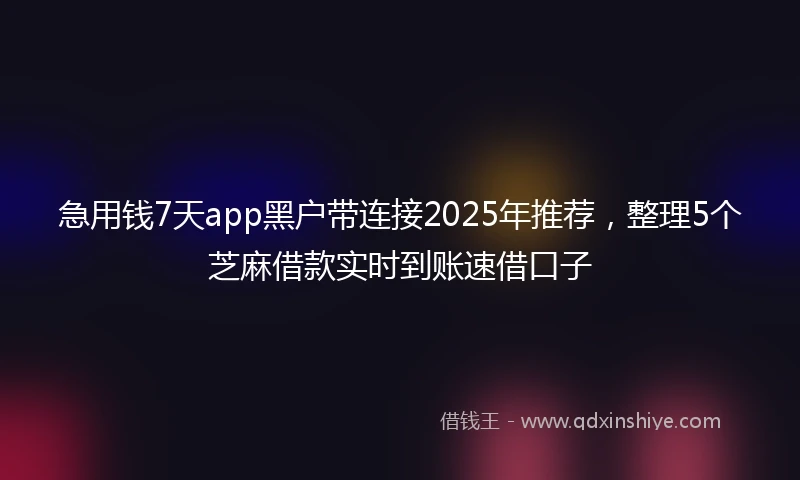 急用钱7天app黑户带连接2025年推荐，整理5个芝麻借款实时到账速借口子