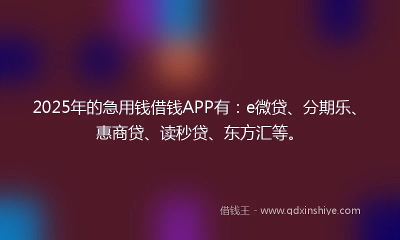 2025年的急用钱借钱APP有：e微贷、分期乐、惠商贷、读秒贷、东方汇等。