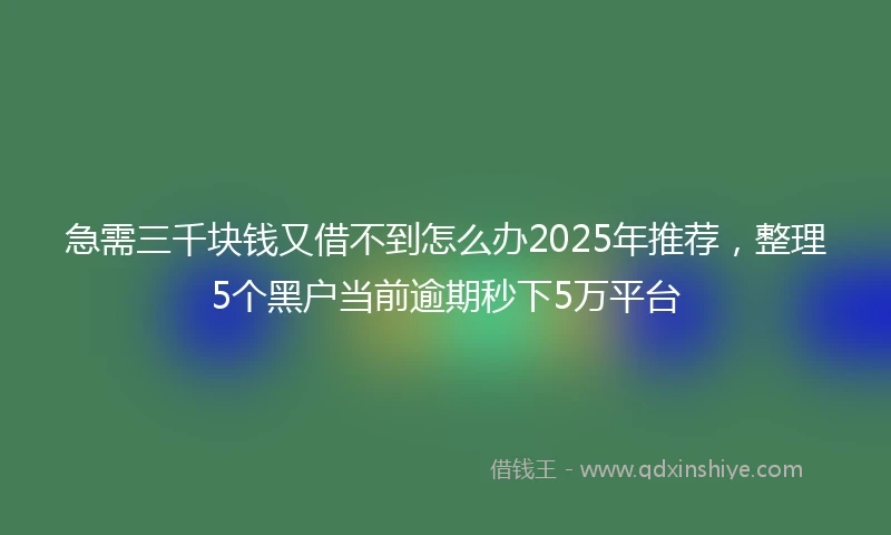 急需三千块钱又借不到怎么办2025年推荐，整理5个黑户当前逾期秒下5万平台