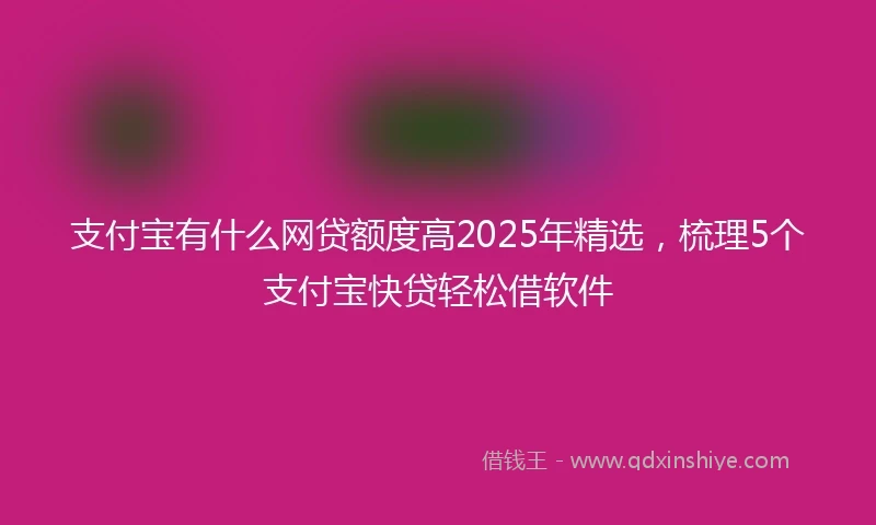 支付宝有什么网贷额度高2025年精选，梳理5个支付宝快贷轻松借软件