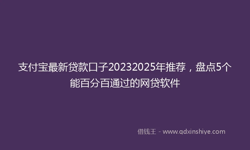 支付宝最新贷款口子20232025年推荐，盘点5个能百分百通过的网贷软件