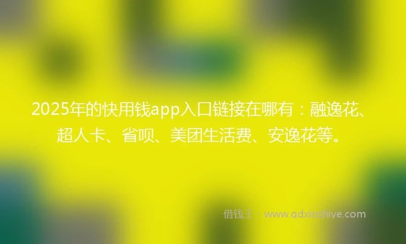 2025年的快用钱app入口链接在哪有：融逸花、超人卡、省呗、美团生活费、安逸花等。