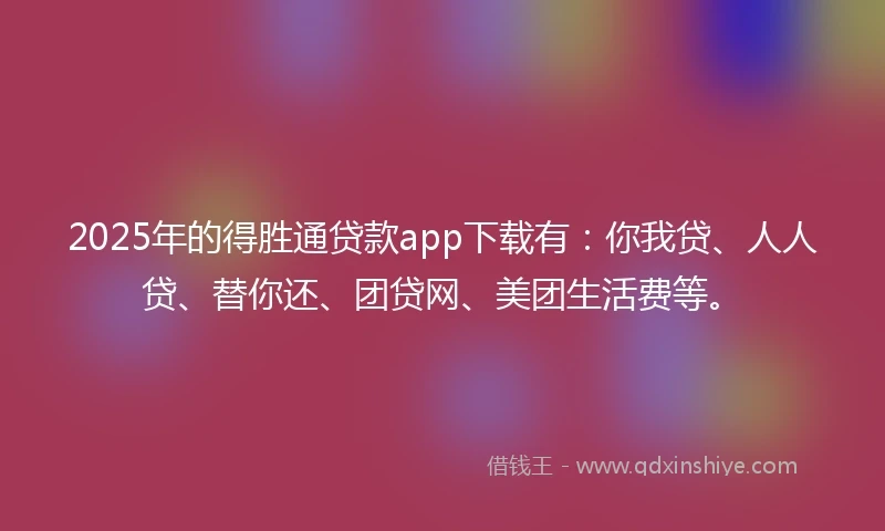 2025年的得胜通贷款app下载有：你我贷、人人贷、替你还、团贷网、美团生活费等。