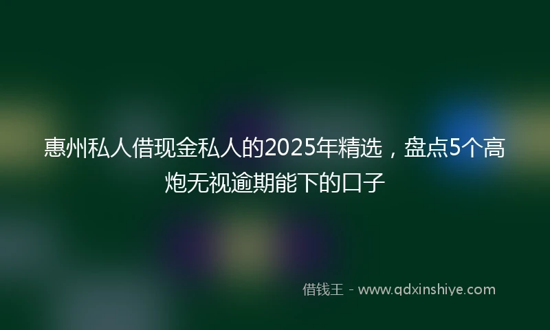惠州私人借现金私人的2025年精选，盘点5个高炮无视逾期能下的口子