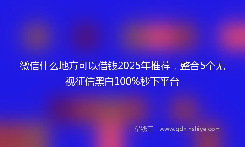 微信什么地方可以借钱2025年推荐，整合5个无视征信黑白100%秒下平台