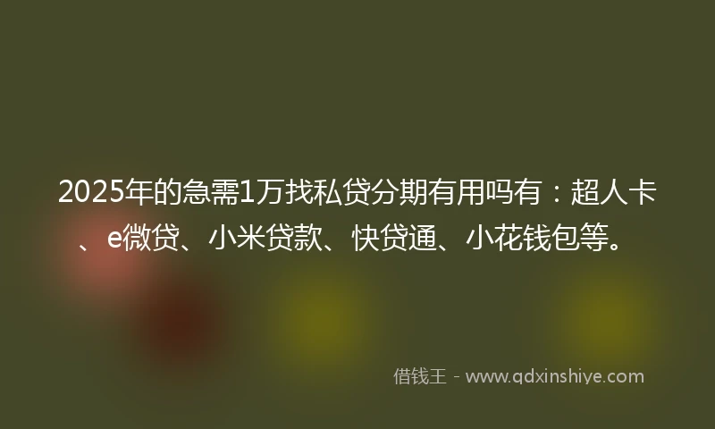 2025年的急需1万找私贷分期有用吗有：超人卡、e微贷、小米贷款、快贷通、小花钱包等。
