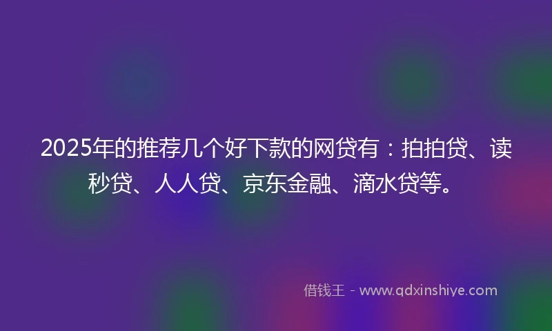 2025年的推荐几个好下款的网贷有：拍拍贷、读秒贷、人人贷、京东金融、滴水贷等。